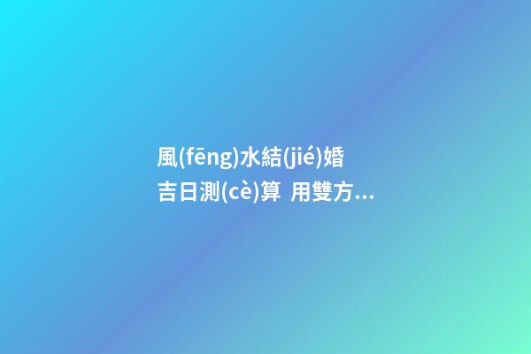 風(fēng)水結(jié)婚吉日測(cè)算  用雙方生辰推算婚嫁吉日
